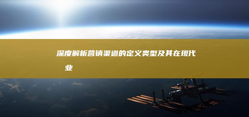 深度解析：营销渠道的定义、类型及其在现代商业中的应用