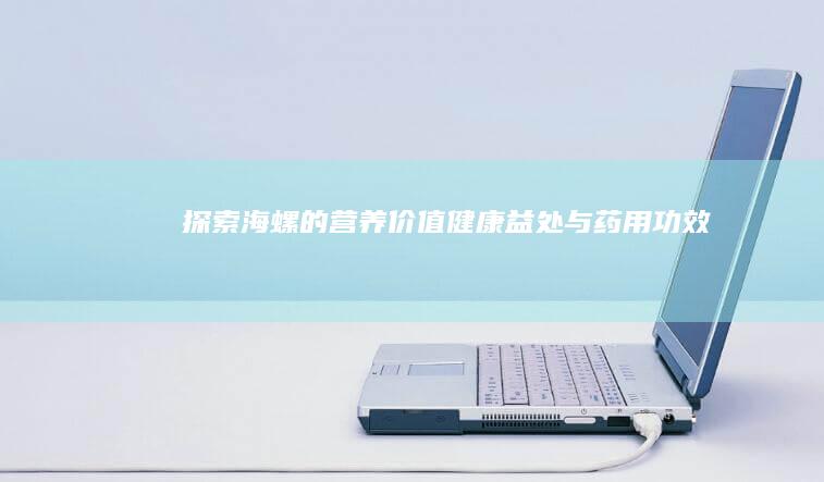 探索海螺的营养价值：健康益处与药用功效